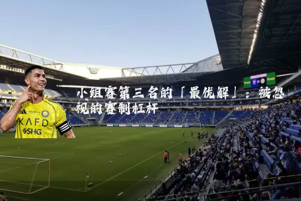 小组赛第三名的「最优解」：被忽视的赛制杠杆