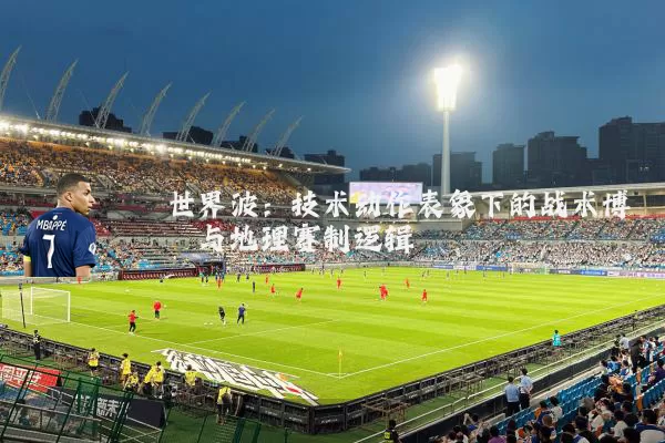 世界波：技术动作表象下的战术博弈与地理赛制逻辑
