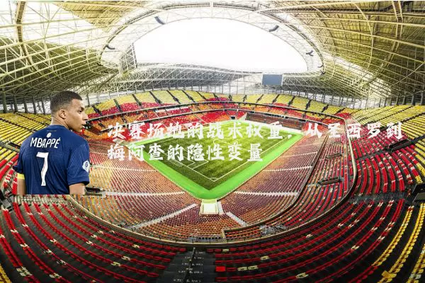 决赛场地的战术权重：从圣西罗到梅阿查的隐性变量