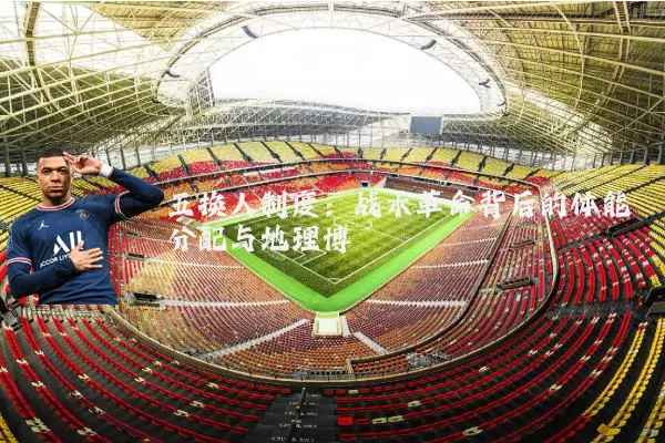 五换人制度：战术革命背后的体能分配与地理博弈