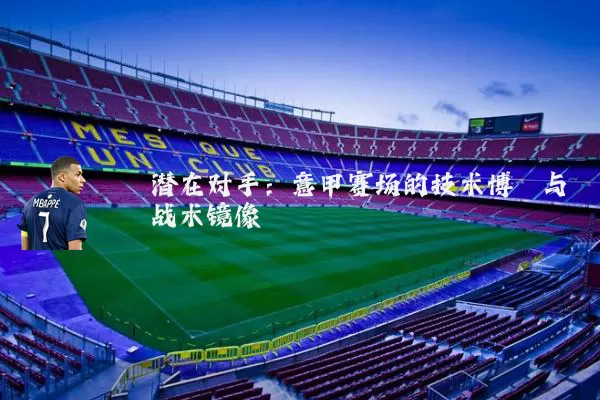 潜在对手:意甲赛场的技术博弈与战术镜像
